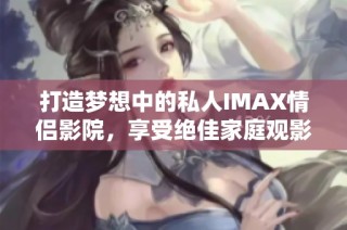 打造夢想中的私人IMAX情侶影院，享受絕佳家庭觀影體驗