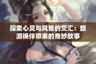 探索心靈與風(fēng)景的交匯：旅游換伴帶來(lái)的奇妙故事
