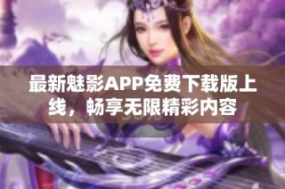 最新魅影APP免費下載版上線，暢享無限精彩內(nèi)容