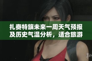 扎賚特旗未來一周天氣預(yù)報及歷史氣溫分析，適合旅游的最佳時機推薦