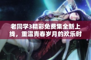 老同學(xué)3精彩免費集全新上線，重溫青春歲月的歡樂時光