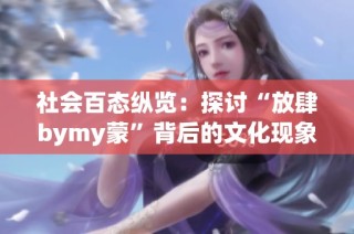 社會百態(tài)縱覽：探討“放肆bymy蒙”背后的文化現(xiàn)象與社會影響