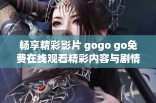 暢享精彩影片 gogo go免費在線觀看精彩內容與劇情解析