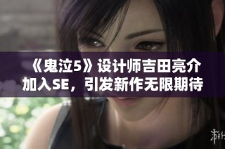 《鬼泣5》設(shè)計師吉田亮介加入SE，引發(fā)新作無限期待與想象