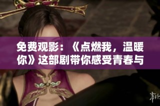 免費(fèi)觀影：《點(diǎn)燃我，溫暖你》這部劇帶你感受青春與溫情