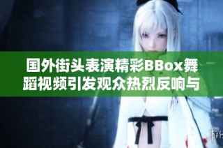 國外街頭表演精彩BBox舞蹈視頻引發(fā)觀眾熱烈反響與互動