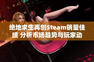絕地求生再創(chuàng)Steam銷量佳績 分析市場趨勢與玩家動態(tài)