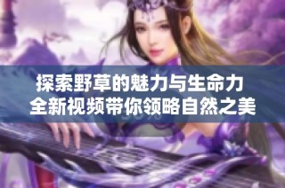 探索野草的魅力與生命力 全新視頻帶你領(lǐng)略自然之美