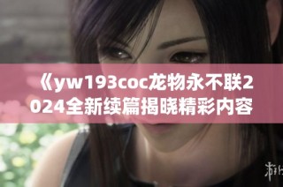 《yw193coc龍物永不聯(lián)2024全新續(xù)篇揭曉精彩內(nèi)容》