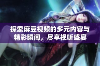 探索麻豆視頻的多元內(nèi)容與精彩瞬間，盡享視聽盛宴