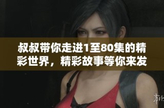 叔叔帶你走進(jìn)1至80集的精彩世界，精彩故事等你來(lái)發(fā)現(xiàn)