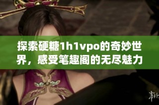 探索硬糖1h1vpo的奇妙世界，感受筆趣閣的無盡魅力