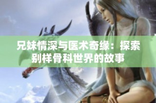 兄妹情深與醫(yī)術(shù)奇緣：探索別樣骨科世界的故事