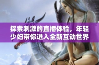 探索刺激的直播體驗，年輕少婦帶你進(jìn)入全新互動世界