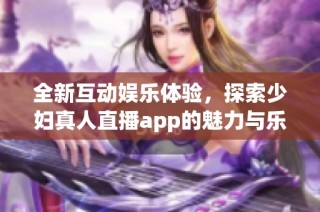 全新互動娛樂體驗(yàn)，探索少婦真人直播app的魅力與樂趣