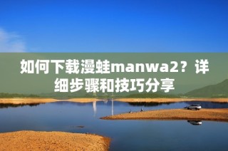 如何下載漫蛙manwa2？詳細(xì)步驟和技巧分享