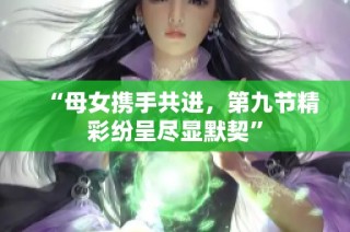“母女?dāng)y手共進，第九節(jié)精彩紛呈盡顯默契”