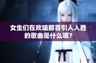 女生們在歡唱那首引人入勝的歌曲是什么呢？
