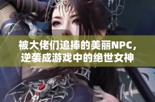 被大佬們追捧的美麗NPC，逆襲成游戲中的絕世女神