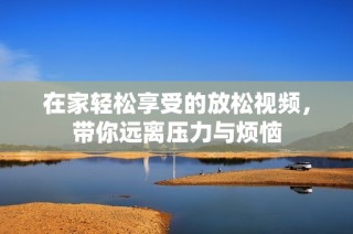在家輕松享受的放松視頻，帶你遠(yuǎn)離壓力與煩惱