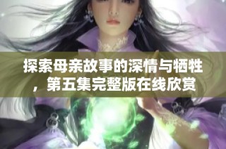探索母親故事的深情與犧牲，第五集完整版在線欣賞