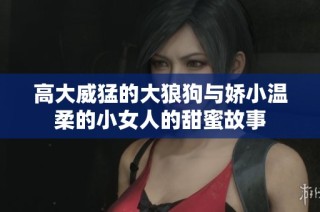 高大威猛的大狼狗與嬌小溫柔的小女人的甜蜜故事