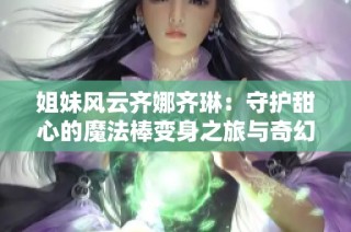 姐妹風云齊娜齊琳：守護甜心的魔法棒變身之旅與奇幻冒險