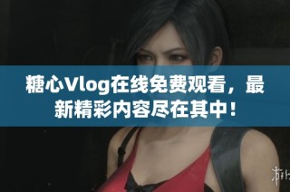 糖心Vlog在線免費(fèi)觀看，最新精彩內(nèi)容盡在其中！