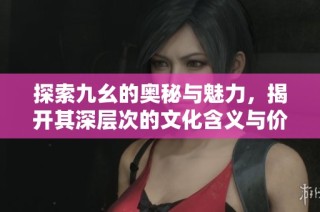 探索九幺的奧秘與魅力，揭開其深層次的文化含義與價(jià)值