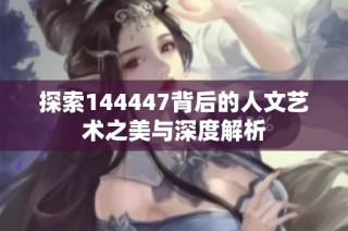 探索144447背后的人文藝術之美與深度解析