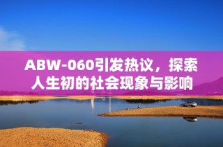 ABW-060引發(fā)熱議，探索人生初的社會現(xiàn)象與影響