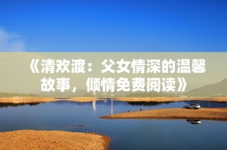 《清歡渡：父女情深的溫馨故事，傾情免費(fèi)閱讀》