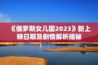 《俄羅斯女兒國2023》新上映日期及劇情解析揭秘