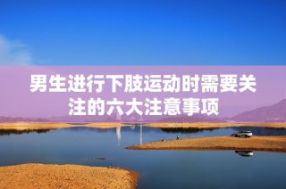 男生進(jìn)行下肢運(yùn)動(dòng)時(shí)需要關(guān)注的六大注意事項(xiàng)