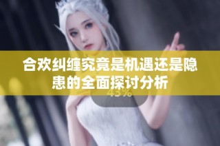 合歡糾纏究竟是機遇還是隱患的全面探討分析