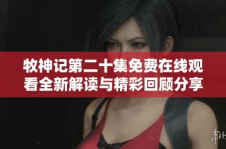 牧神記第二十集免費(fèi)在線觀看全新解讀與精彩回顧分享