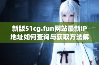 新版51cg.fun網(wǎng)站最新IP地址如何查詢與獲取方法解析