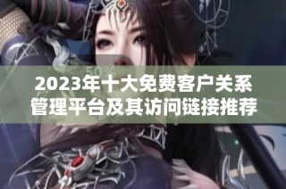 2023年十大免費(fèi)客戶關(guān)系管理平臺(tái)及其訪問(wèn)鏈接推薦