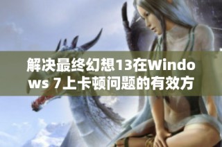 解決最終幻想13在Windows 7上卡頓問(wèn)題的有效方法與技巧解析