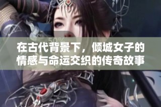 在古代背景下，傾城女子的情感與命運(yùn)交織的傳奇故事