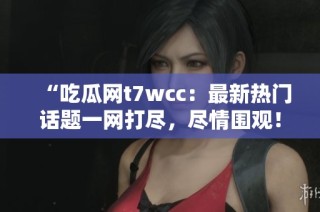 “吃瓜網(wǎng)t7wcc：最新熱門話題一網(wǎng)打盡，盡情圍觀！”