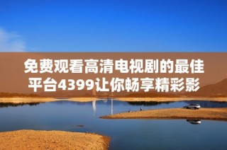 免費觀看高清電視劇的最佳平臺4399讓你暢享精彩影視內(nèi)容