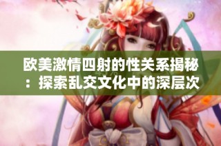 歐美激情四射的性關系揭秘：探索亂交文化中的深層次意義與影響