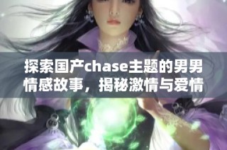 探索國(guó)產(chǎn)chase主題的男男情感故事，揭秘激情與愛情的交織