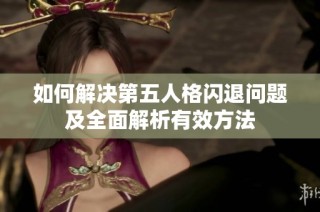 如何解決第五人格閃退問題及全面解析有效方法