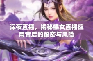 深夜直播，揭秘裸女直播應(yīng)用背后的秘密與風(fēng)險(xiǎn)