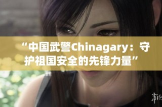 “中國武警Chinagary：守護祖國安全的先鋒力量”