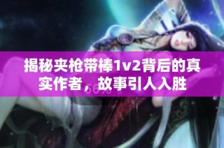 揭秘夾槍帶棒1v2背后的真實作者，故事引人入勝
