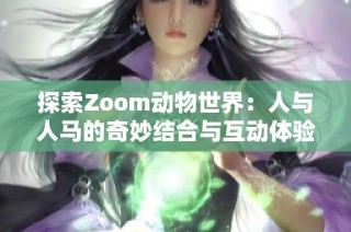 探索Zoom動(dòng)物世界：人與人馬的奇妙結(jié)合與互動(dòng)體驗(yàn)