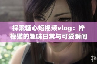探索糖心短視頻vlog：檸檬貓的趣味日常與可愛瞬間